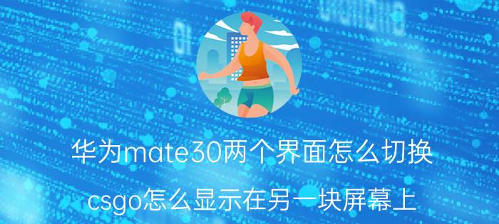 华为mate30两个界面怎么切换 csgo怎么显示在另一块屏幕上？